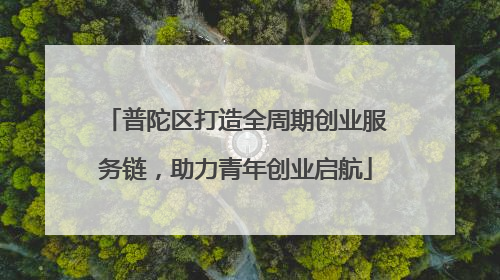 普陀区打造全周期创业服务链，助力青年创业启航