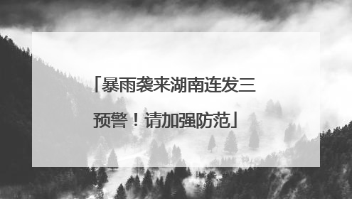 暴雨袭来湖南连发三预警！请加强防范