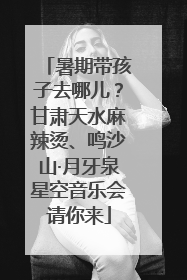 暑期带孩子去哪儿？甘肃天水麻辣烫、鸣沙山·月牙泉星空音乐会请你来
