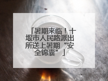 暑期来临！十堰市人民路派出所送上暑期“安全锦囊”