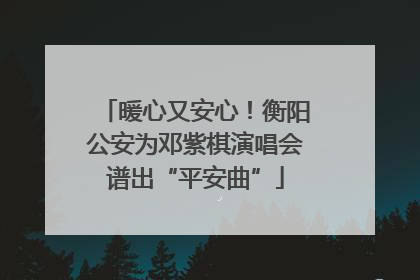 暖心又安心！衡阳公安为邓紫棋演唱会谱出“平安曲”