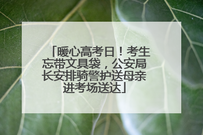 暖心高考日！考生忘带文具袋，公安局长安排骑警护送母亲进考场送达