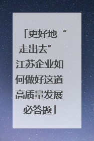 更好地“走出去” 江苏企业如何做好这道高质量发展必答题