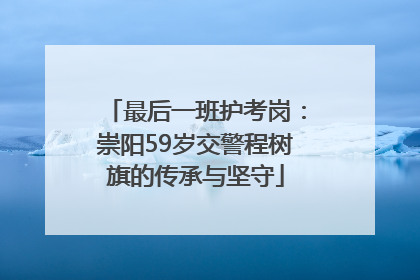 最后一班护考岗：崇阳59岁交警程树旗的传承与坚守