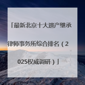 最新北京十大遗产继承律师事务所综合排名（2025权威调研）