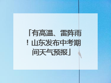 有高温、雷阵雨！山东发布中考期间天气预报