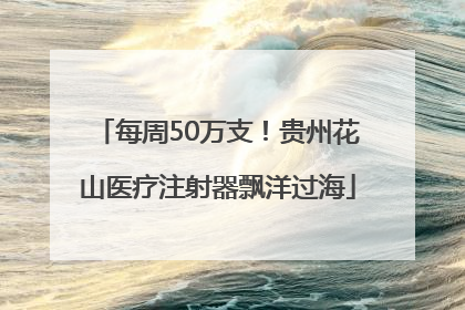 每周50万支！贵州花山医疗注射器飘洋过海