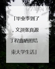 毕业季到了，文淇张真源丁程鑫晒照结束大学生活