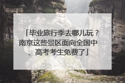 毕业旅行季去哪儿玩？南京这些景区面向全国中、高考考生免费了