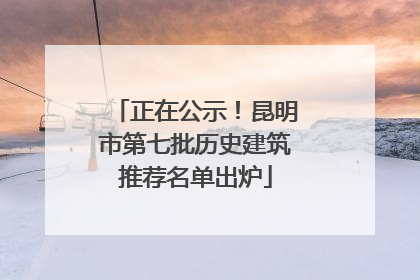 正在公示！昆明市第七批历史建筑推荐名单出炉