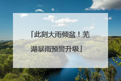 此刻大雨倾盆！芜湖暴雨预警升级