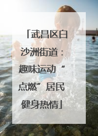 武昌区白沙洲街道：趣味运动“点燃”居民健身热情