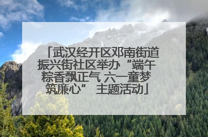 武汉经开区邓南街道振兴街社区举办“端午粽香飘正气 六一童梦筑廉心” 主题活动