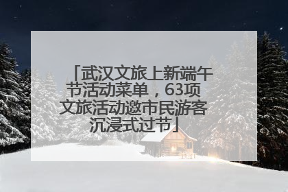 武汉文旅上新端午节活动菜单，63项文旅活动邀市民游客沉浸式过节
