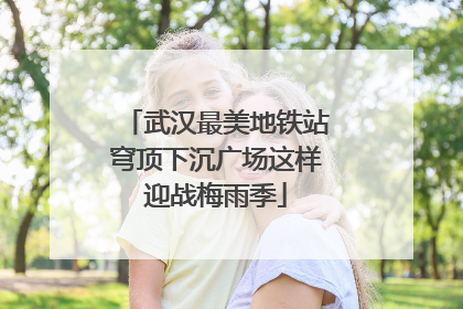 武汉最美地铁站穹顶下沉广场这样迎战梅雨季