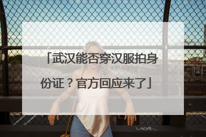 武汉能否穿汉服拍身份证？官方回应来了