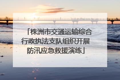 株洲市交通运输综合行政执法支队组织开展防汛应急救援演练