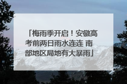 梅雨季开启！安徽高考前两日雨水连连 南部地区局地有大暴雨