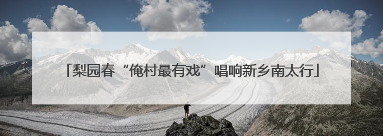 梨园春“俺村最有戏”唱响新乡南太行