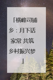横峰司铺乡：月下话家常 共筑乡村振兴梦