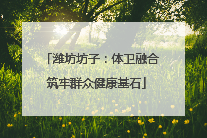 潍坊坊子：体卫融合筑牢群众健康基石
