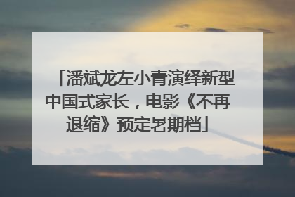 潘斌龙左小青演绎新型中国式家长，电影《不再退缩》预定暑期档