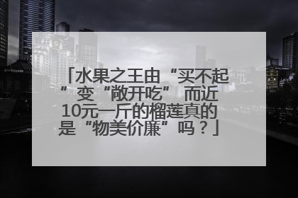 水果之王由“买不起”变“敞开吃” 而近10元一斤的榴莲真的是“物美价廉”吗？