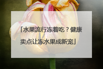 水果流行冻着吃？健康卖点让冻水果成新宠