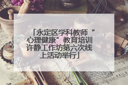 永定区学科教师“心理健康”教育培训许静工作坊第六次线上活动举行