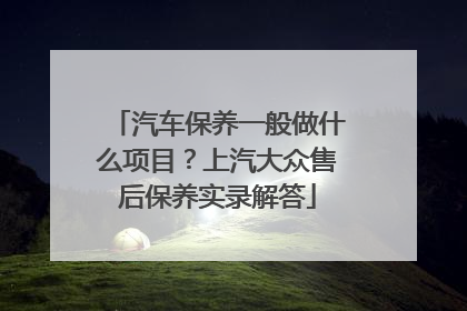 汽车保养一般做什么项目？上汽大众售后保养实录解答