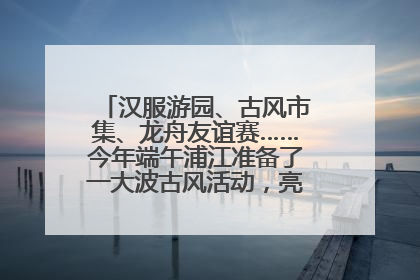 汉服游园、古风市集、龙舟友谊赛……今年端午浦江准备了一大波古风活动，亮点抢先知→