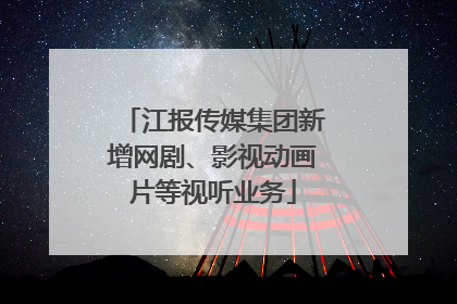 江报传媒集团新增网剧、影视动画片等视听业务