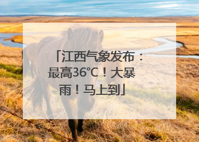 江西气象发布：最高36℃！大暴雨！马上到