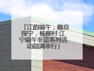 江韵端午，趣意探宁，杨柳村·江宁端午非遗系列活动圆满举行