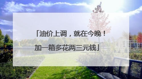 油价上调，就在今晚！加一箱多花两三元钱
