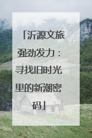 沂源文旅强劲发力：寻找旧时光里的新潮密码