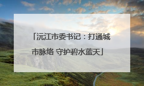 沅江市委书记：打通城市脉络 守护碧水蓝天