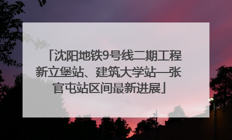 沈阳地铁9号线二期工程新立堡站、建筑大学站—张官屯站区间最新进展
