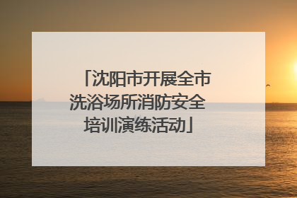 沈阳市开展全市洗浴场所消防安全培训演练活动