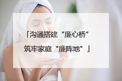 沟通搭建“廉心桥” 筑牢家庭“廉阵地”