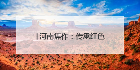河南焦作：传承红色基因 赓续红色血脉