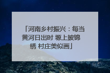 河南乡村振兴：每当黄河日出时 塬上披锦绣 村庄美似画