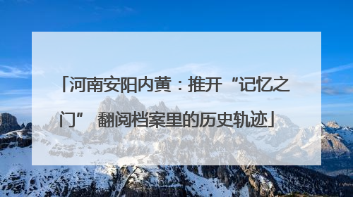 河南安阳内黄：推开“记忆之门” 翻阅档案里的历史轨迹