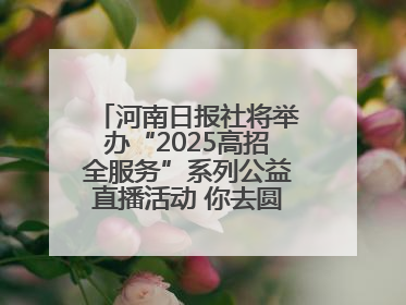 河南日报社将举办“2025高招全服务”系列公益直播活动 你去圆梦 我来护航