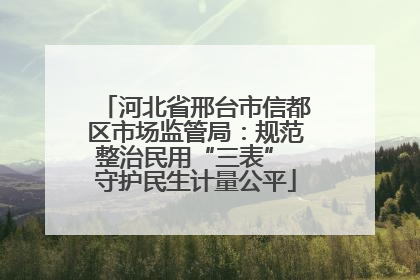 河北省邢台市信都区市场监管局：规范整治民用“三表” 守护民生计量公平