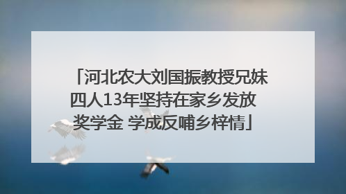 河北农大刘国振教授兄妹四人13年坚持在家乡发放奖学金 学成反哺乡梓情
