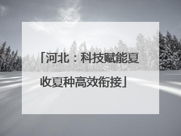 河北：科技赋能夏收夏种高效衔接