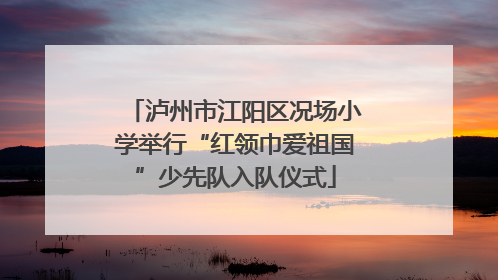 泸州市江阳区况场小学举行“红领巾爱祖国”少先队入队仪式