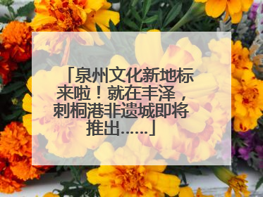 泉州文化新地标来啦！就在丰泽，刺桐港非遗城即将推出……