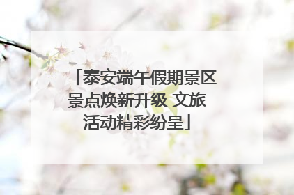 泰安端午假期景区景点焕新升级 文旅活动精彩纷呈